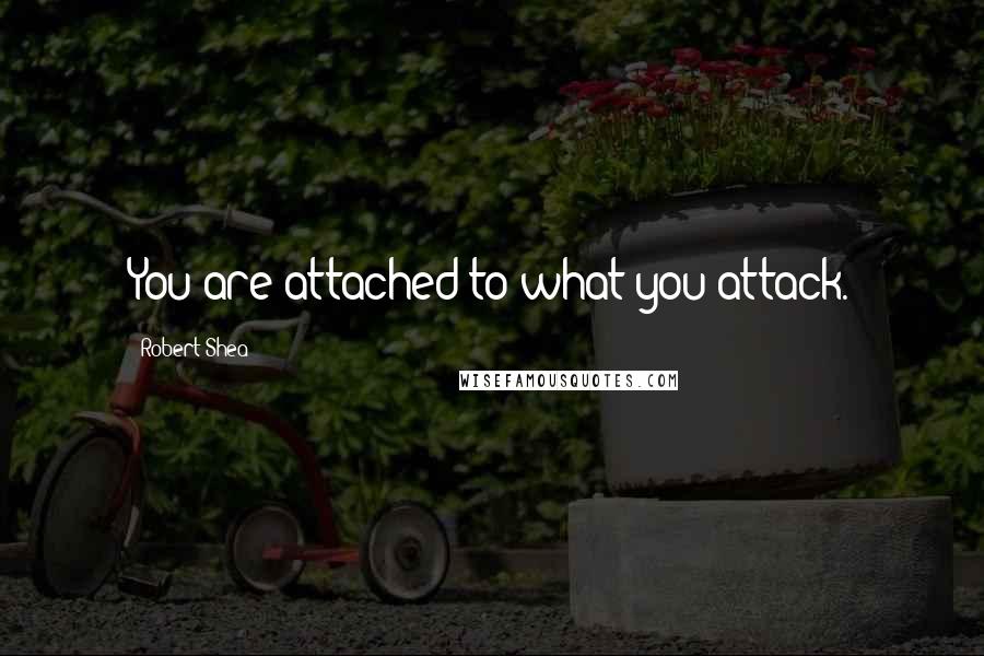 Robert Shea Quotes: You are attached to what you attack.