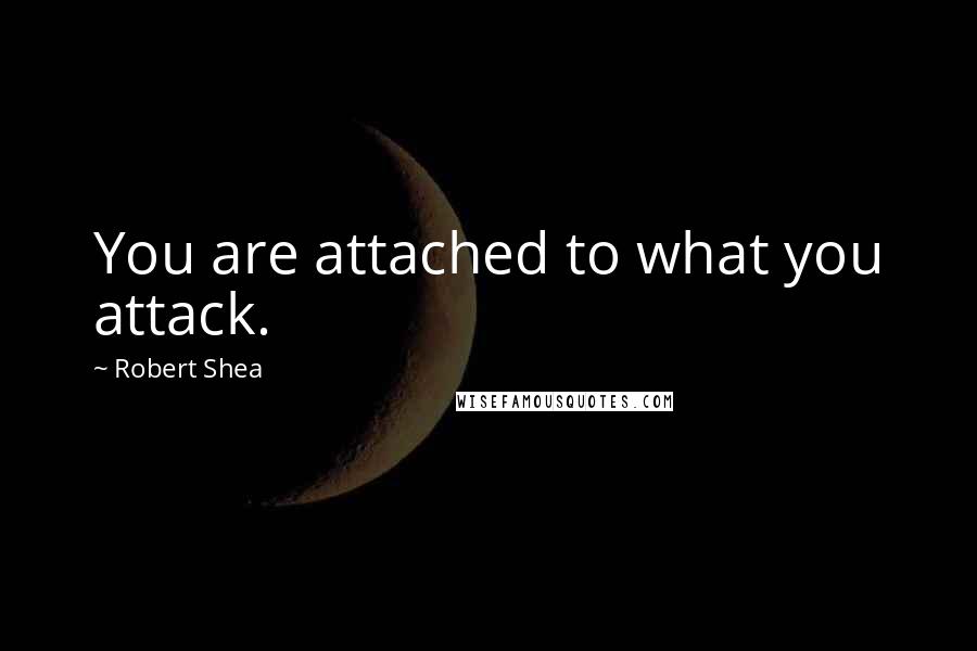 Robert Shea Quotes: You are attached to what you attack.