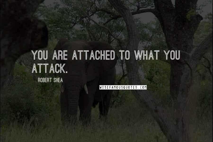 Robert Shea Quotes: You are attached to what you attack.