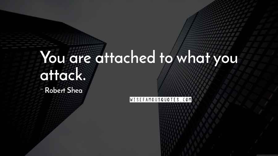 Robert Shea Quotes: You are attached to what you attack.