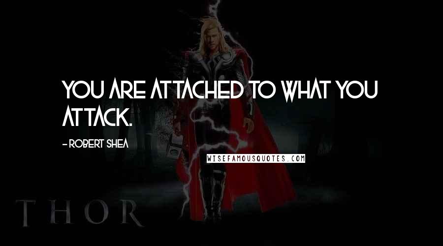 Robert Shea Quotes: You are attached to what you attack.