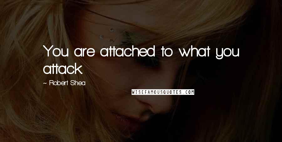 Robert Shea Quotes: You are attached to what you attack.