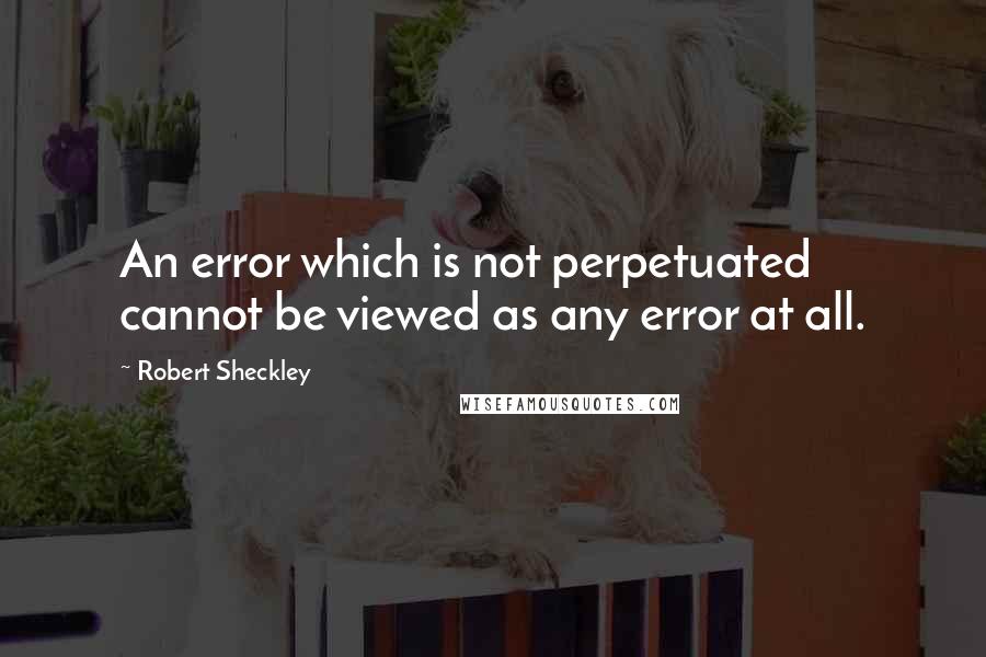 Robert Sheckley Quotes: An error which is not perpetuated cannot be viewed as any error at all.