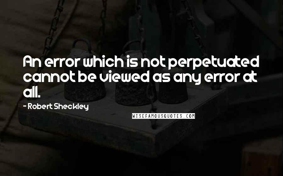 Robert Sheckley Quotes: An error which is not perpetuated cannot be viewed as any error at all.