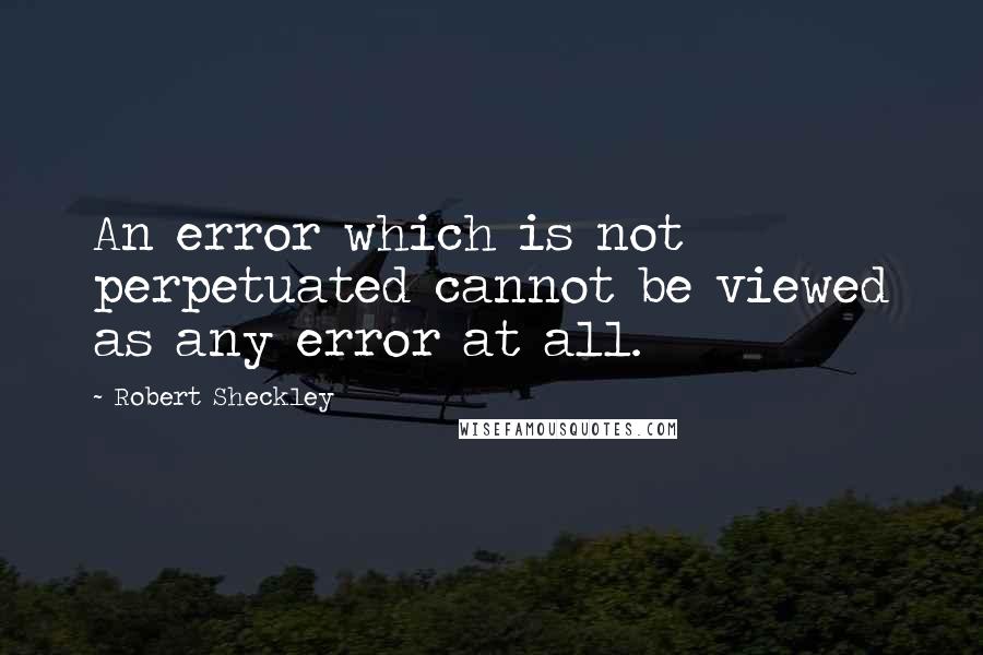 Robert Sheckley Quotes: An error which is not perpetuated cannot be viewed as any error at all.