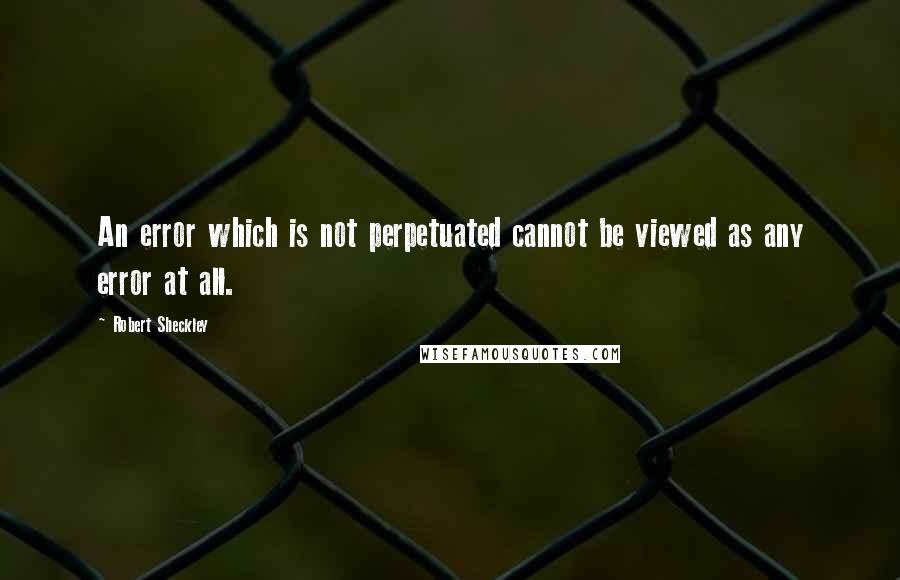 Robert Sheckley Quotes: An error which is not perpetuated cannot be viewed as any error at all.