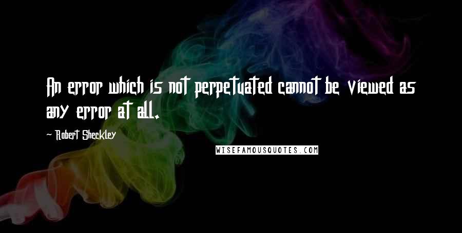 Robert Sheckley Quotes: An error which is not perpetuated cannot be viewed as any error at all.