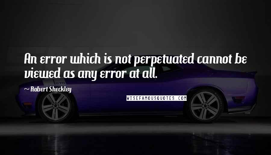 Robert Sheckley Quotes: An error which is not perpetuated cannot be viewed as any error at all.