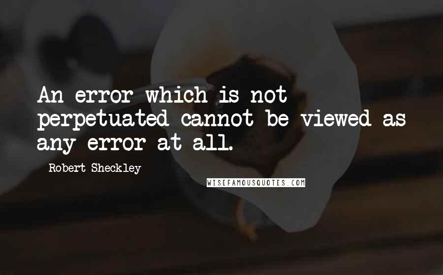 Robert Sheckley Quotes: An error which is not perpetuated cannot be viewed as any error at all.