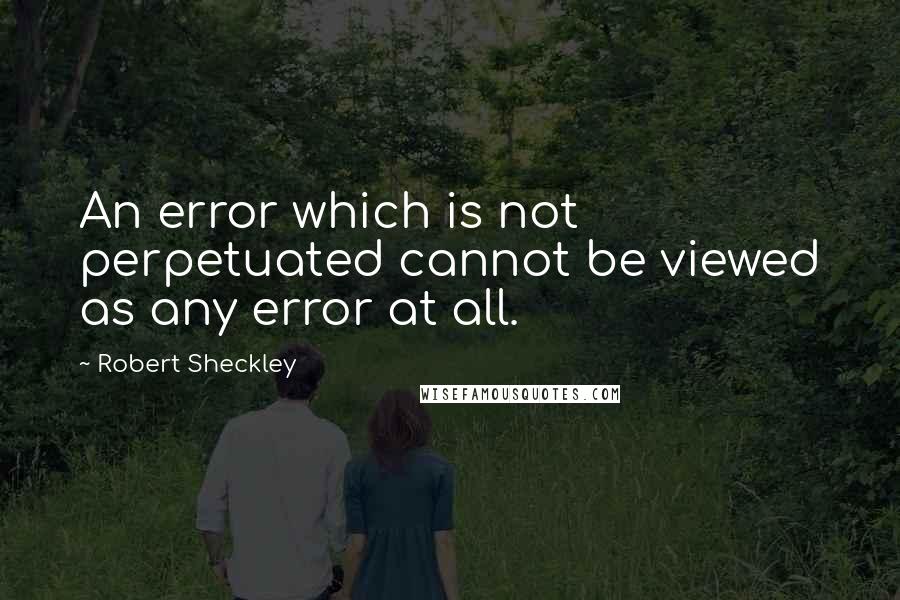 Robert Sheckley Quotes: An error which is not perpetuated cannot be viewed as any error at all.