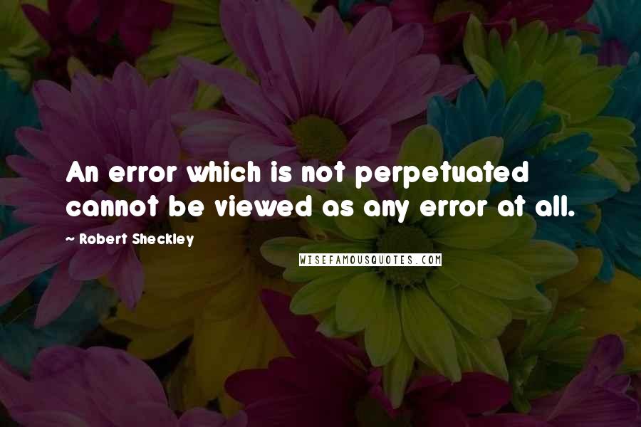 Robert Sheckley Quotes: An error which is not perpetuated cannot be viewed as any error at all.