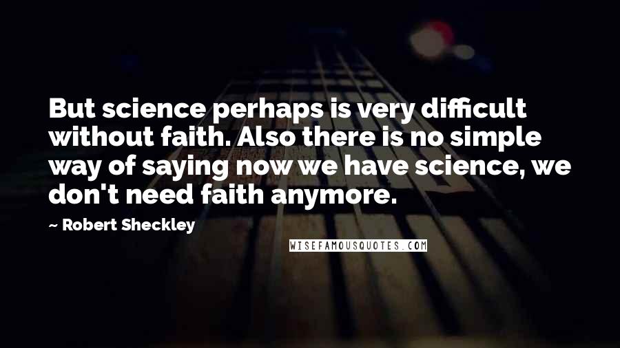 Robert Sheckley Quotes: But science perhaps is very difficult without faith. Also there is no simple way of saying now we have science, we don't need faith anymore.