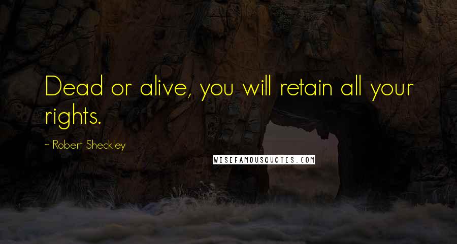Robert Sheckley Quotes: Dead or alive, you will retain all your rights.