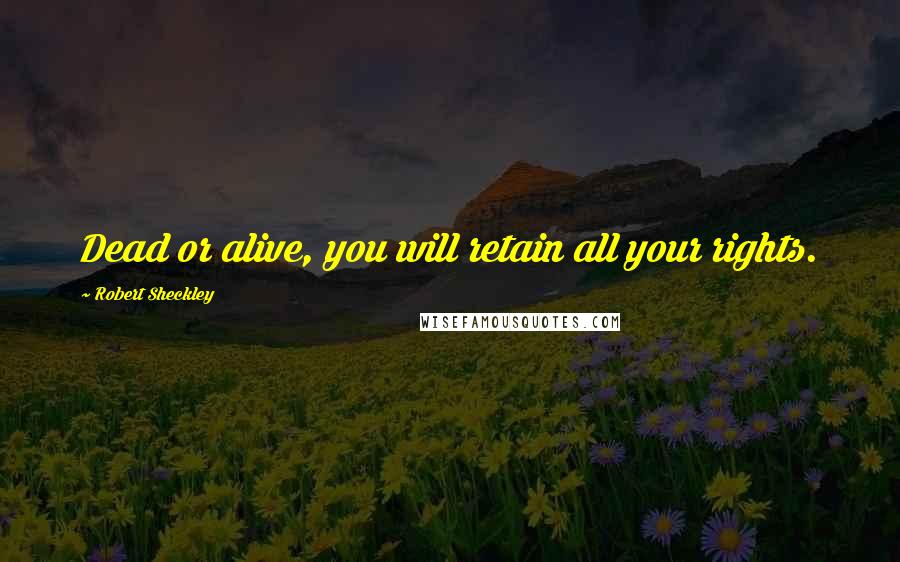 Robert Sheckley Quotes: Dead or alive, you will retain all your rights.