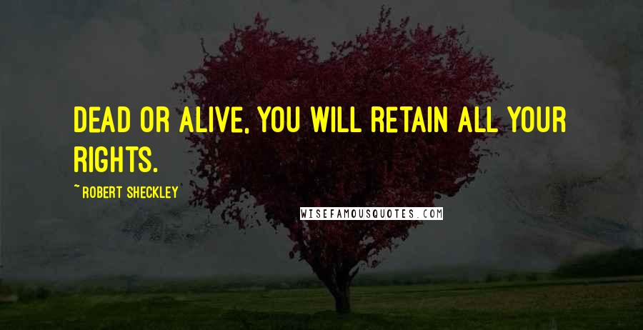Robert Sheckley Quotes: Dead or alive, you will retain all your rights.