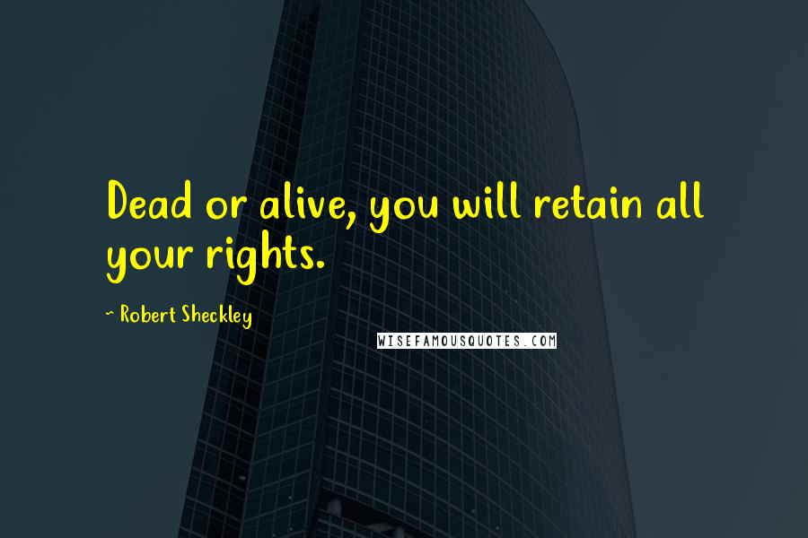 Robert Sheckley Quotes: Dead or alive, you will retain all your rights.