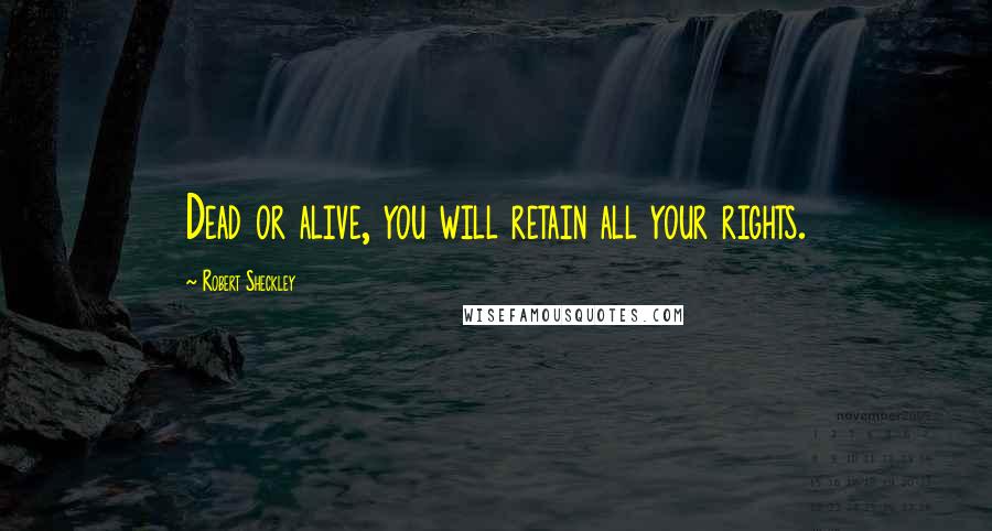 Robert Sheckley Quotes: Dead or alive, you will retain all your rights.