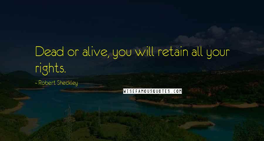 Robert Sheckley Quotes: Dead or alive, you will retain all your rights.
