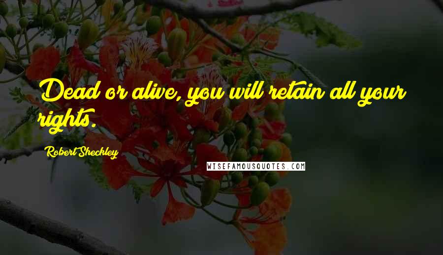 Robert Sheckley Quotes: Dead or alive, you will retain all your rights.