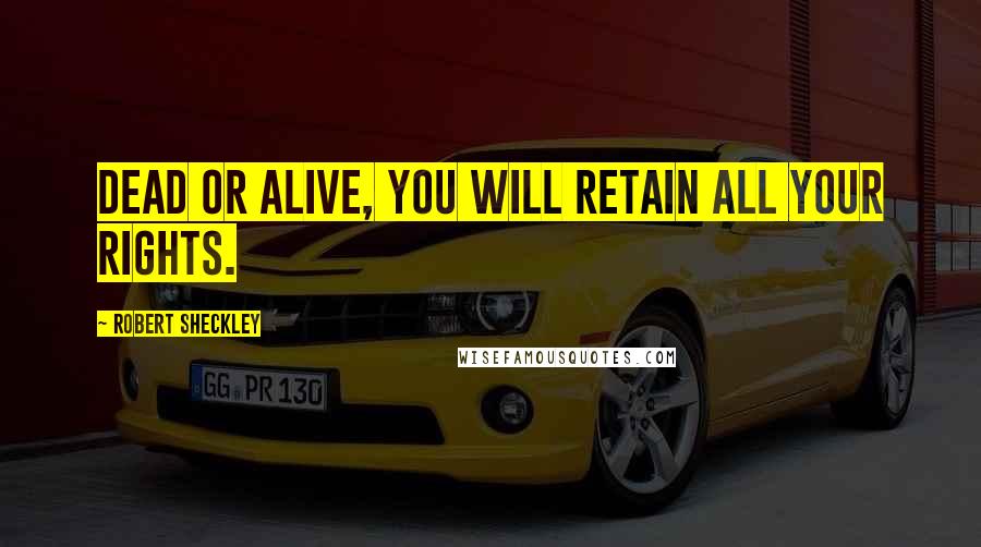 Robert Sheckley Quotes: Dead or alive, you will retain all your rights.