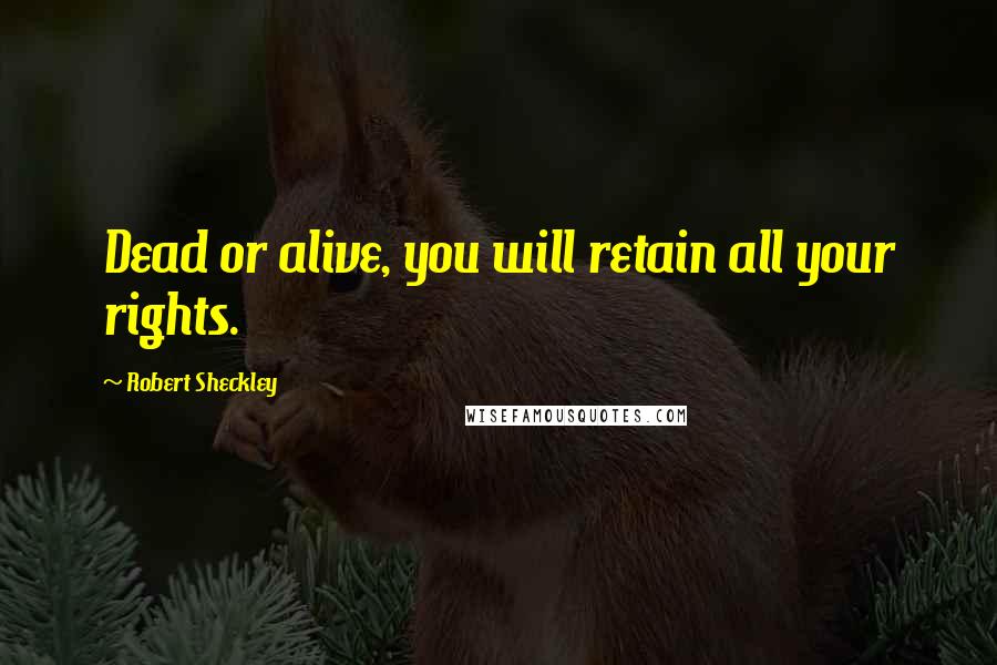 Robert Sheckley Quotes: Dead or alive, you will retain all your rights.