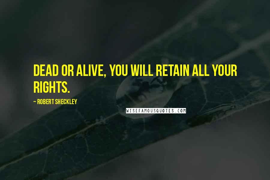 Robert Sheckley Quotes: Dead or alive, you will retain all your rights.