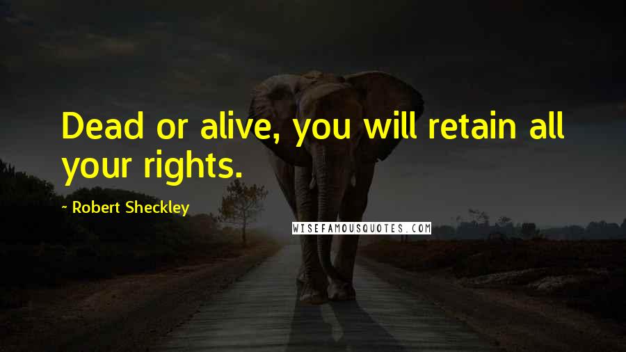 Robert Sheckley Quotes: Dead or alive, you will retain all your rights.