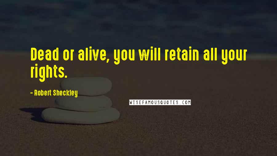Robert Sheckley Quotes: Dead or alive, you will retain all your rights.