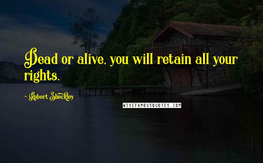 Robert Sheckley Quotes: Dead or alive, you will retain all your rights.