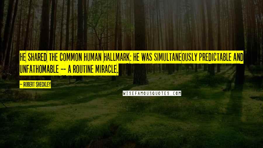 Robert Sheckley Quotes: He shared the common human hallmark: he was simultaneously predictable and unfathomable -- a routine miracle.