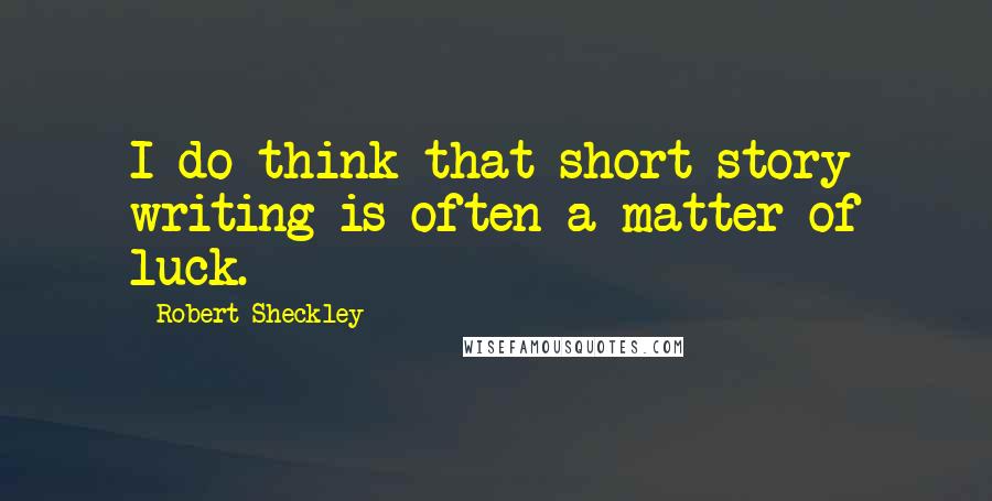 Robert Sheckley Quotes: I do think that short story writing is often a matter of luck.