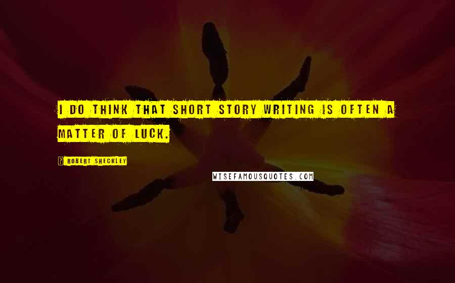 Robert Sheckley Quotes: I do think that short story writing is often a matter of luck.