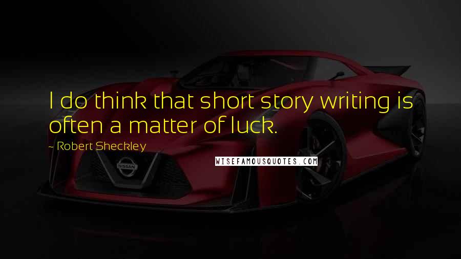 Robert Sheckley Quotes: I do think that short story writing is often a matter of luck.