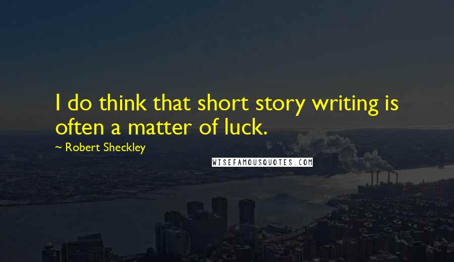 Robert Sheckley Quotes: I do think that short story writing is often a matter of luck.