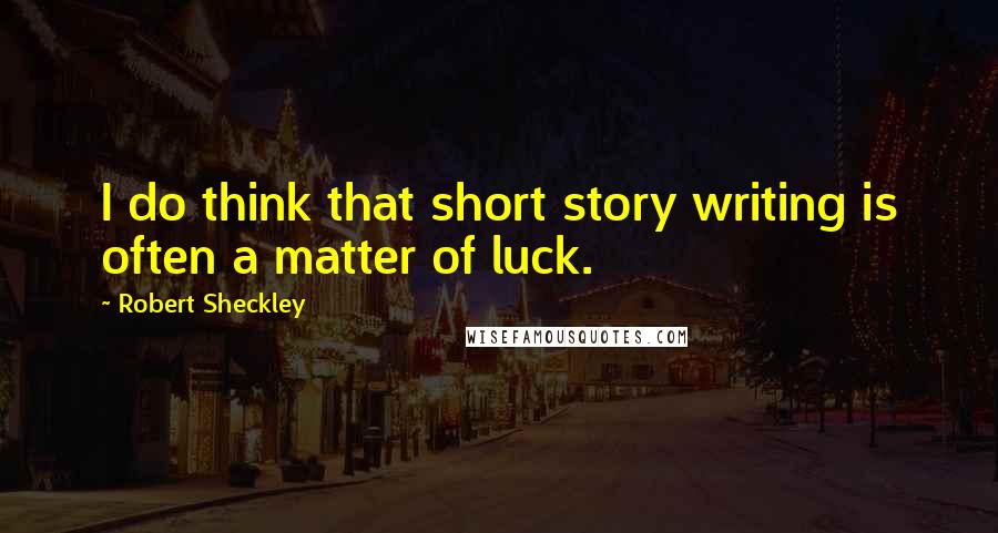 Robert Sheckley Quotes: I do think that short story writing is often a matter of luck.