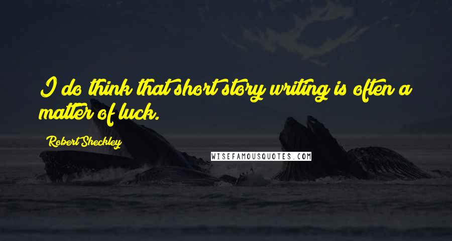 Robert Sheckley Quotes: I do think that short story writing is often a matter of luck.