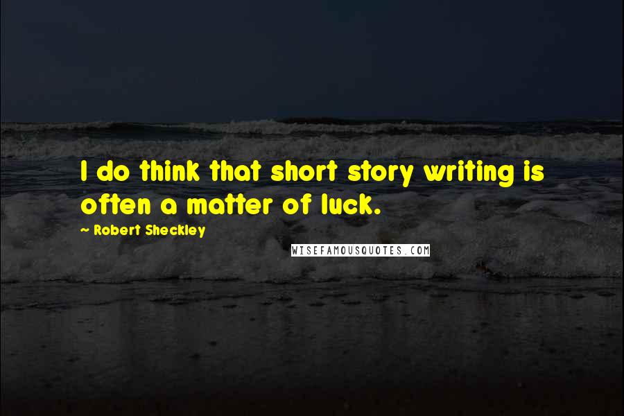 Robert Sheckley Quotes: I do think that short story writing is often a matter of luck.