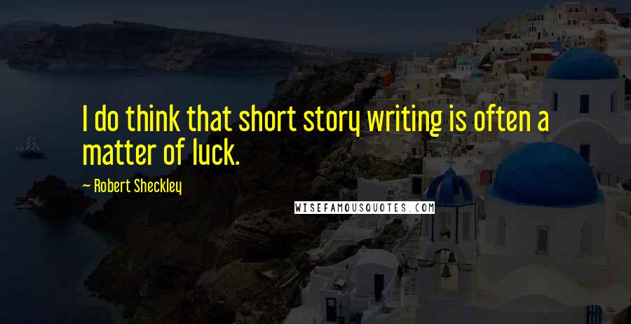 Robert Sheckley Quotes: I do think that short story writing is often a matter of luck.