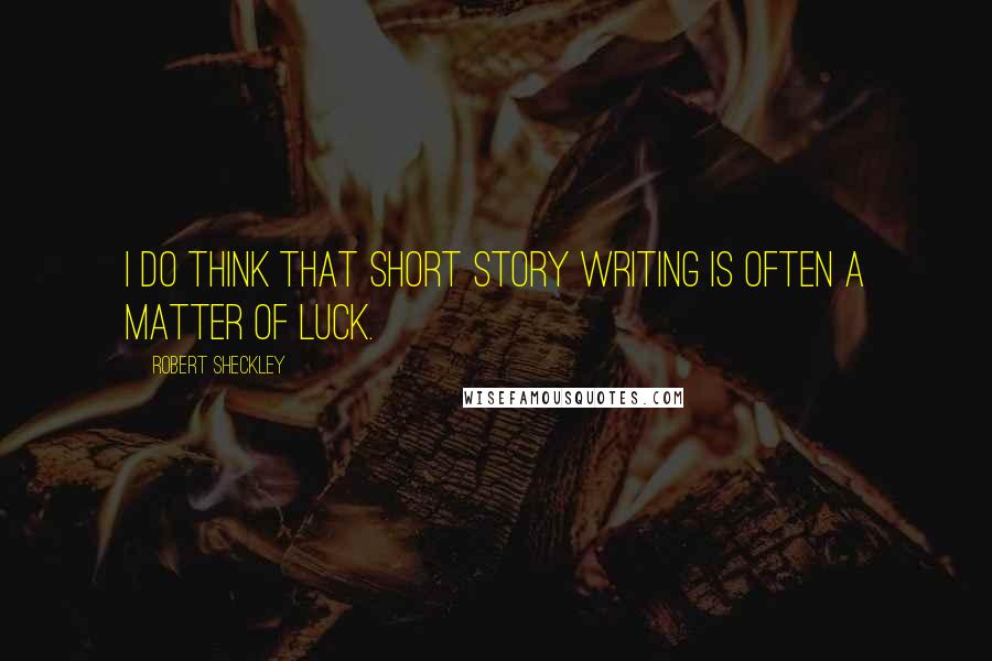 Robert Sheckley Quotes: I do think that short story writing is often a matter of luck.