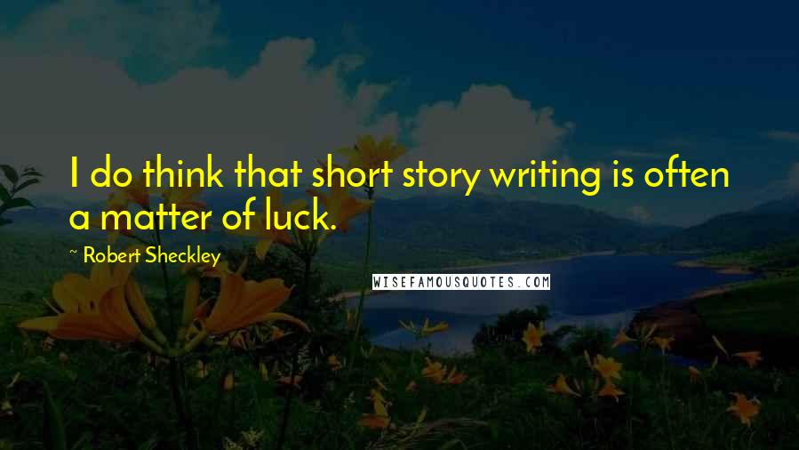 Robert Sheckley Quotes: I do think that short story writing is often a matter of luck.