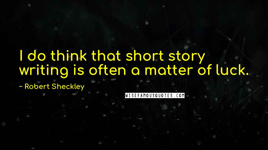 Robert Sheckley Quotes: I do think that short story writing is often a matter of luck.