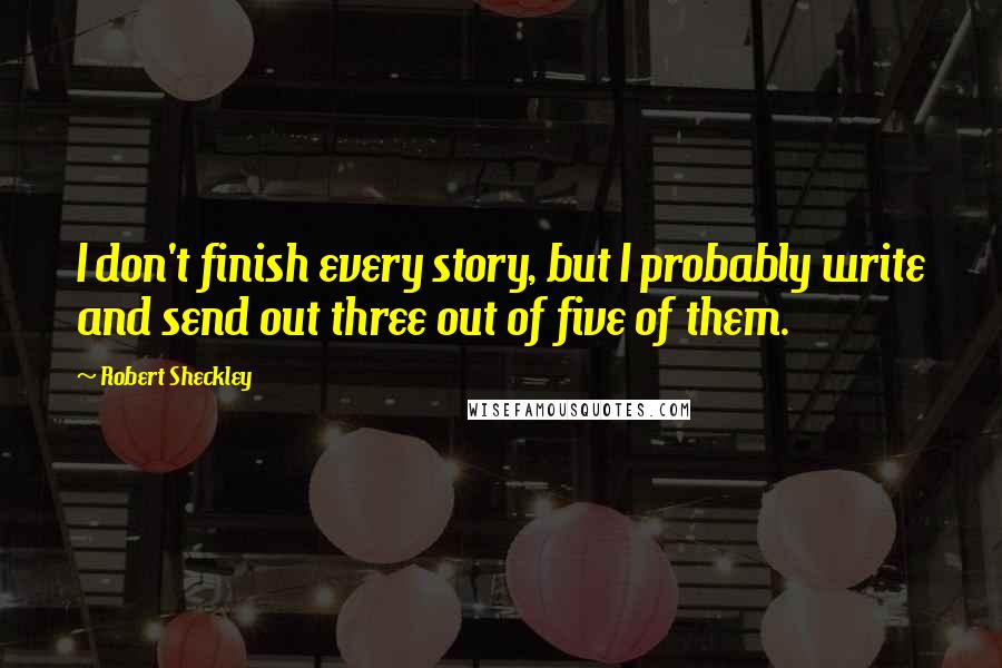 Robert Sheckley Quotes: I don't finish every story, but I probably write and send out three out of five of them.