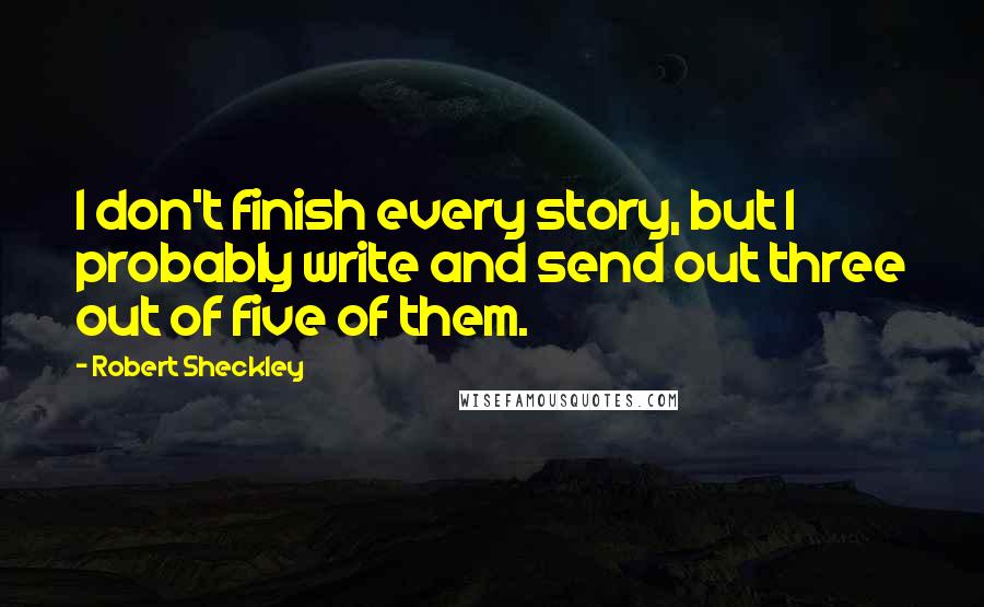 Robert Sheckley Quotes: I don't finish every story, but I probably write and send out three out of five of them.