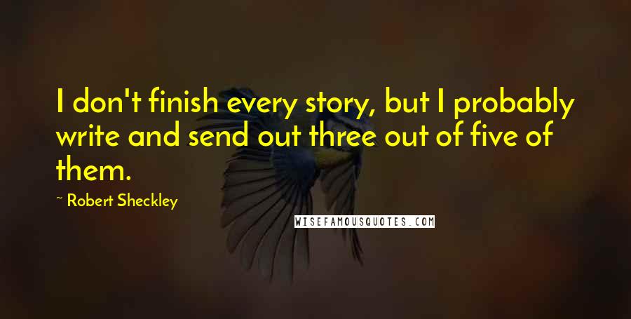 Robert Sheckley Quotes: I don't finish every story, but I probably write and send out three out of five of them.