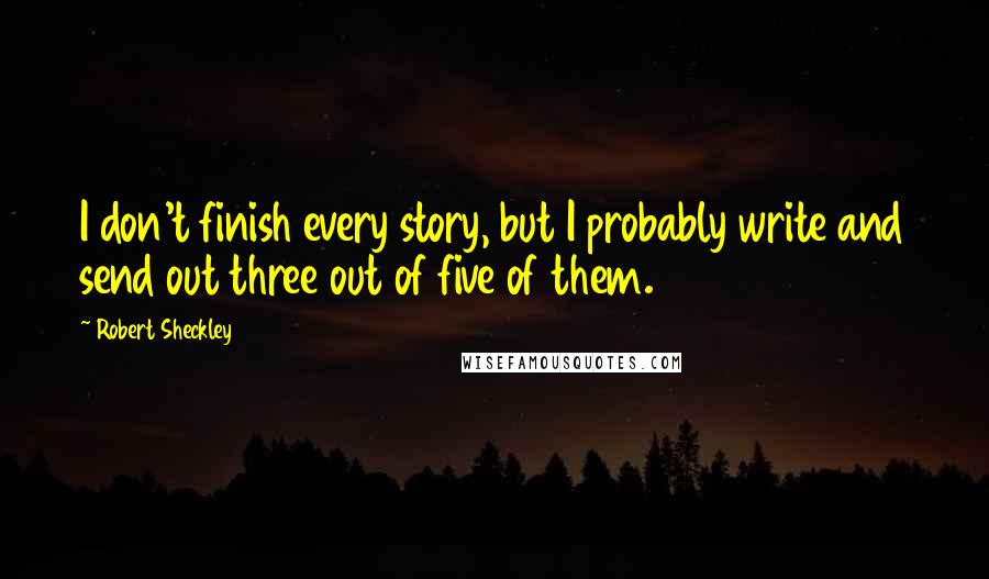 Robert Sheckley Quotes: I don't finish every story, but I probably write and send out three out of five of them.