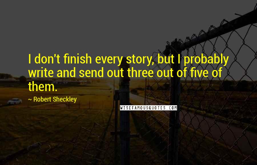 Robert Sheckley Quotes: I don't finish every story, but I probably write and send out three out of five of them.