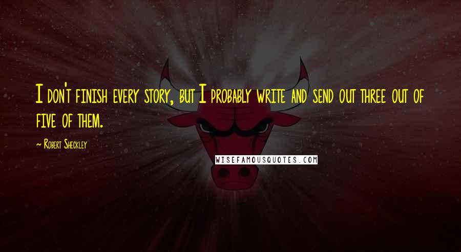 Robert Sheckley Quotes: I don't finish every story, but I probably write and send out three out of five of them.