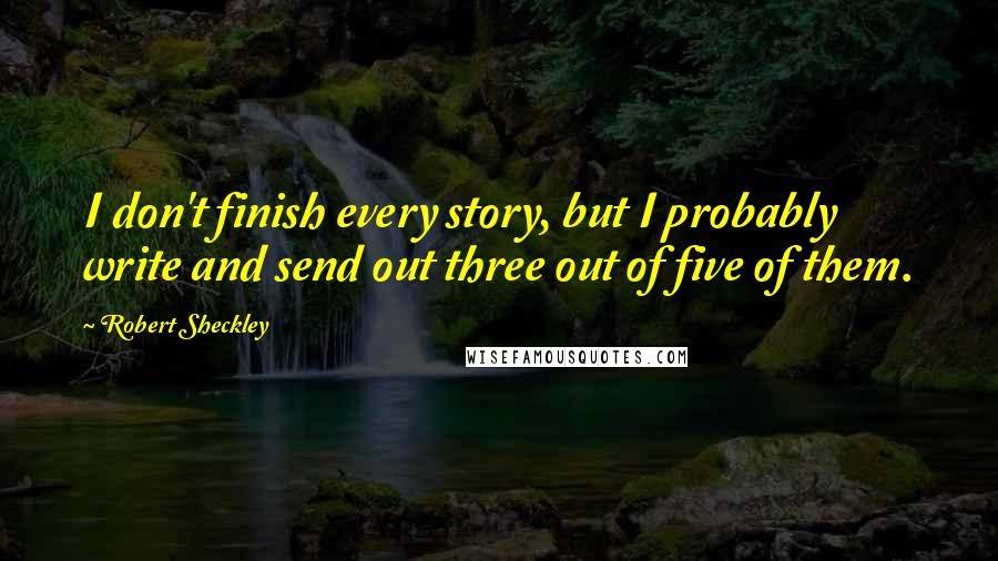 Robert Sheckley Quotes: I don't finish every story, but I probably write and send out three out of five of them.