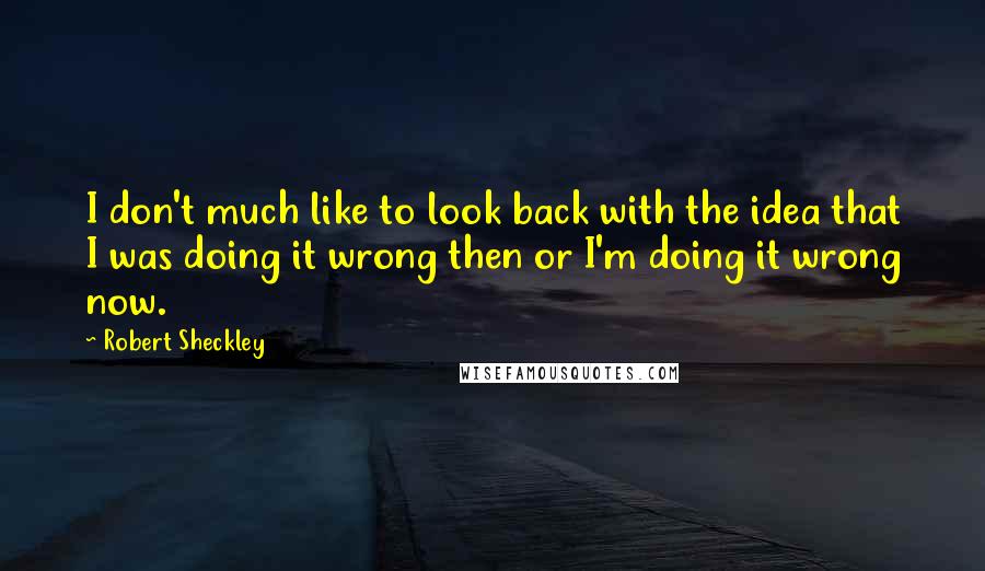 Robert Sheckley Quotes: I don't much like to look back with the idea that I was doing it wrong then or I'm doing it wrong now.