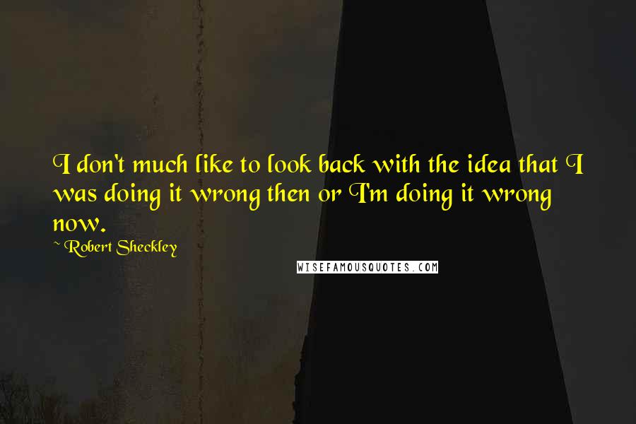 Robert Sheckley Quotes: I don't much like to look back with the idea that I was doing it wrong then or I'm doing it wrong now.